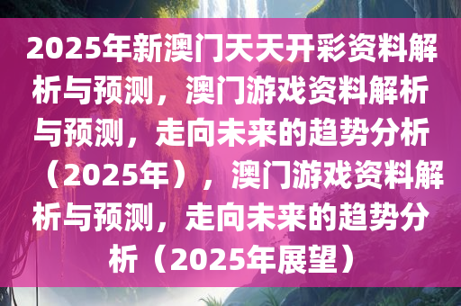 2025年新澳门天天开彩资料解析与预测，澳门游戏资料解析与预测，走向未来的趋势分析（2025年），澳门游戏资料解析与预测，走向未来的趋势分析（2025年展望）