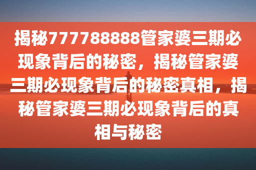 揭秘777788888管家婆三期必现象背后的秘密，揭秘管家婆三期必现象背后的秘密真相，揭秘管家婆三期必现象背后的真相与秘密