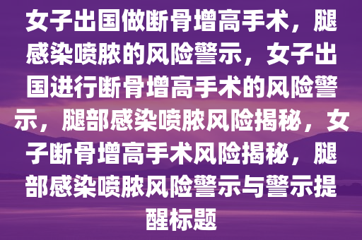 女子出国做断骨增高手术，腿感染喷脓的风险警示，女子出国进行断骨增高手术的风险警示，腿部感染喷脓风险揭秘，女子断骨增高手术风险揭秘，腿部感染喷脓风险警示与警示提醒标题