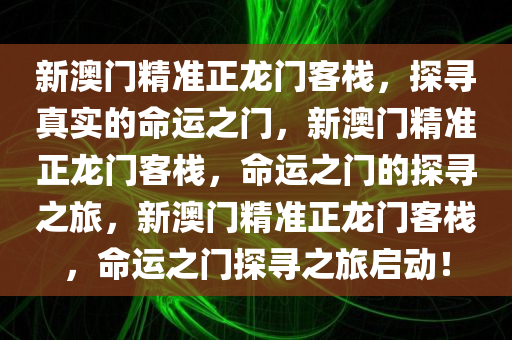 新澳门精准正龙门客栈，探寻真实的命运之门，新澳门精准正龙门客栈，命运之门的探寻之旅，新澳门精准正龙门客栈，命运之门探寻之旅启动！