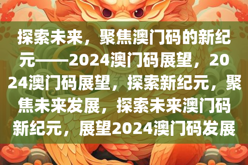 探索未来，聚焦澳门码的新纪元——2024澳门码展望，2024澳门码展望，探索新纪元，聚焦未来发展，探索未来澳门码新纪元，展望2024澳门码发展