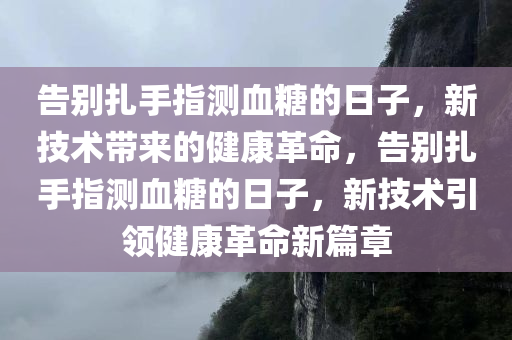 告别扎手指测血糖的日子，新技术带来的健康革命，告别扎手指测血糖的日子，新技术引领健康革命新篇章