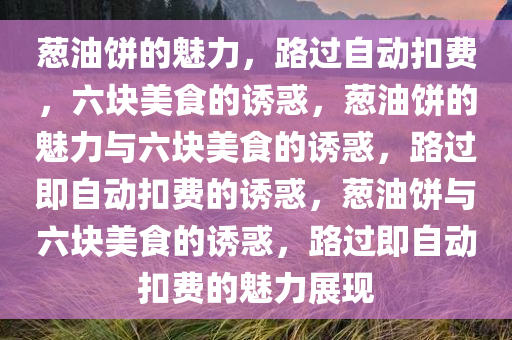 葱油饼的魅力，路过自动扣费，六块美食的诱惑，葱油饼的魅力与六块美食的诱惑，路过即自动扣费的诱惑，葱油饼与六块美食的诱惑，路过即自动扣费的魅力展现