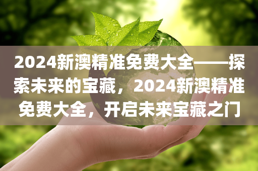 2024新澳精准免费大全——探索未来的宝藏，2024新澳精准免费大全，开启未来宝藏之门