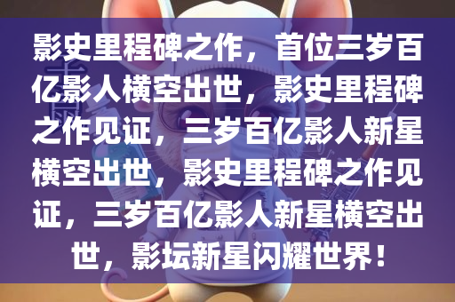 影史里程碑之作，首位三岁百亿影人横空出世，影史里程碑之作见证，三岁百亿影人新星横空出世，影史里程碑之作见证，三岁百亿影人新星横空出世，影坛新星闪耀世界！