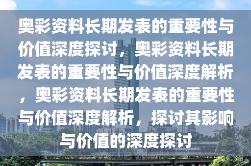 奥彩资料长期发表的重要性与价值深度探讨，奥彩资料长期发表的重要性与价值深度解析，奥彩资料长期发表的重要性与价值深度解析，探讨其影响与价值的深度探讨