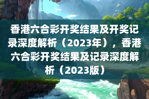 香港六合彩开奖结果及开奖记录深度解析（2023年），香港六合彩开奖结果及记录深度解析（2023版）