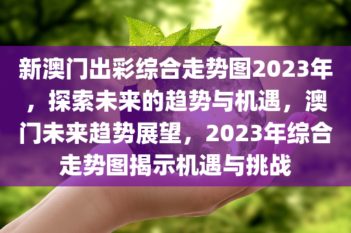 新澳门出彩综合走势图2023年，探索未来的趋势与机遇，澳门未来趋势展望，2023年综合走势图揭示机遇与挑战