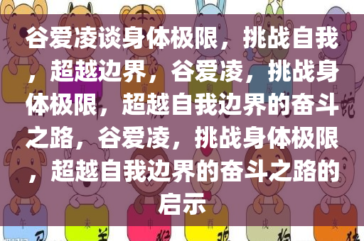 谷爱凌谈身体极限，挑战自我，超越边界，谷爱凌，挑战身体极限，超越自我边界的奋斗之路，谷爱凌，挑战身体极限，超越自我边界的奋斗之路的启示