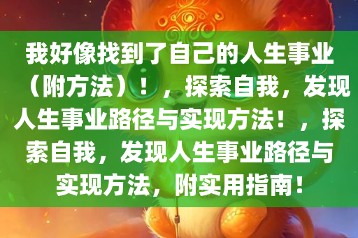 我好像找到了自己的人生事业（附方法）！，探索自我，发现人生事业路径与实现方法！，探索自我，发现人生事业路径与实现方法，附实用指南！