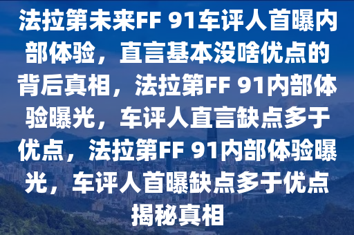 法拉第未来FF 91车评人首曝内部体验，直言基本没啥优点的背后真相，法拉第FF 91内部体验曝光，车评人直言缺点多于优点，法拉第FF 91内部体验曝光，车评人首曝缺点多于优点揭秘真相