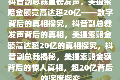 抖音副总裁重磅发声，美摄索赔金额竟高达超20亿——数字背后的真相探究，抖音副总裁发声背后的真相，美摄索赔金额高达超20亿的真相探究，抖音副总裁揭秘，美摄索赔金额背后的惊人真相，超20亿背后的深度探究