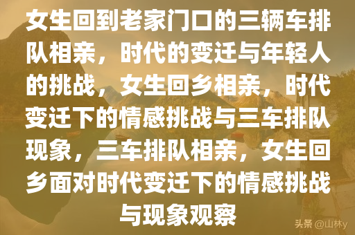 女生回到老家门口的三辆车排队相亲，时代的变迁与年轻人的挑战，女生回乡相亲，时代变迁下的情感挑战与三车排队现象，三车排队相亲，女生回乡面对时代变迁下的情感挑战与现象观察