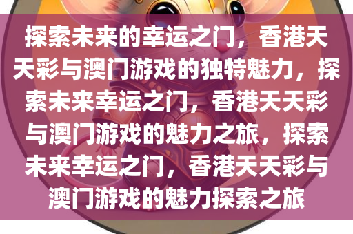 探索未来的幸运之门，香港天天彩与澳门游戏的独特魅力，探索未来幸运之门，香港天天彩与澳门游戏的魅力之旅，探索未来幸运之门，香港天天彩与澳门游戏的魅力探索之旅