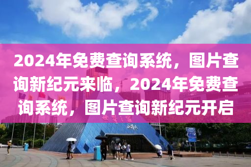 2024年免费查询系统，图片查询新纪元来临，2024年免费查询系统，图片查询新纪元开启