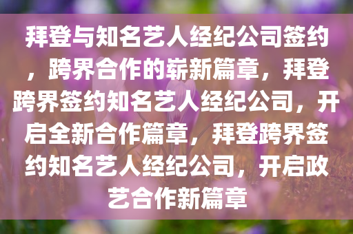 拜登与知名艺人经纪公司签约，跨界合作的崭新篇章，拜登跨界签约知名艺人经纪公司，开启全新合作篇章，拜登跨界签约知名艺人经纪公司，开启政艺合作新篇章