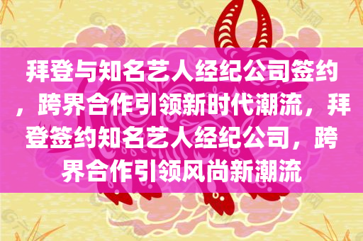 拜登与知名艺人经纪公司签约，跨界合作引领新时代潮流，拜登签约知名艺人经纪公司，跨界合作引领风尚新潮流