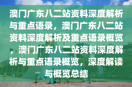 澳门广东八二站资料深度解析与重点语录，澳门广东八二站资料深度解析及重点语录概览，澳门广东八二站资料深度解析与重点语录概览，深度解读与概览总结