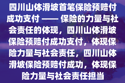 四川山体滑坡首笔保险预赔付成功支付 —— 保险的力量与社会责任的体现，四川山体滑坡保险预赔付成功支付，体现保险力量与社会责任，四川山体滑坡保险预赔付成功，体现保险力量与社会责任担当