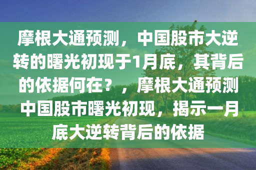 摩根大通预测，中国股市大逆转的曙光初现于1月底，其背后的依据何在？，摩根大通预测中国股市曙光初现，揭示一月底大逆转背后的依据