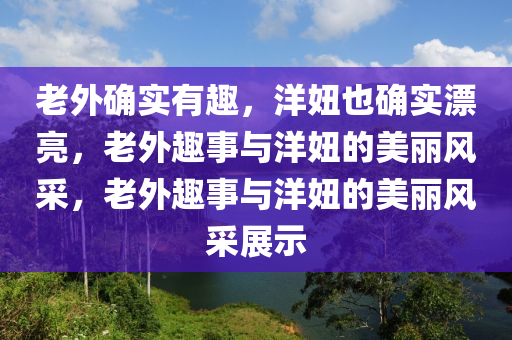 老外确实有趣，洋妞也确实漂亮，老外趣事与洋妞的美丽风采，老外趣事与洋妞的美丽风采展示