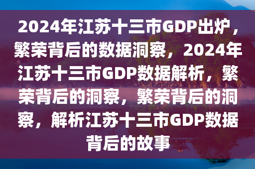 2024年江苏十三市GDP出炉，繁荣背后的数据洞察，2024年江苏十三市GDP数据解析，繁荣背后的洞察，繁荣背后的洞察，解析江苏十三市GDP数据背后的故事