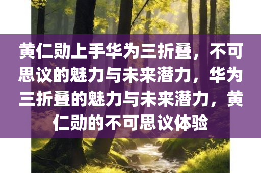 黄仁勋上手华为三折叠，不可思议的魅力与未来潜力，华为三折叠的魅力与未来潜力，黄仁勋的不可思议体验