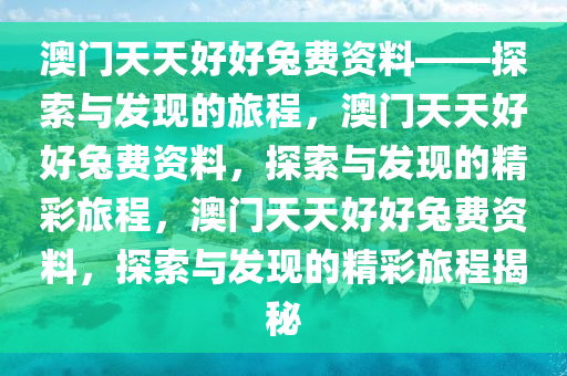 澳门天天好好兔费资料——探索与发现的旅程，澳门天天好好兔费资料，探索与发现的精彩旅程，澳门天天好好兔费资料，探索与发现的精彩旅程揭秘