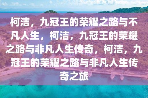 柯洁，九冠王的荣耀之路与不凡人生，柯洁，九冠王的荣耀之路与非凡人生传奇，柯洁，九冠王的荣耀之路与非凡人生传奇之旅