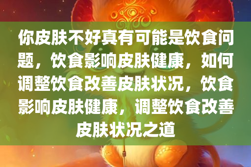 你皮肤不好真有可能是饮食问题，饮食影响皮肤健康，如何调整饮食改善皮肤状况，饮食影响皮肤健康，调整饮食改善皮肤状况之道