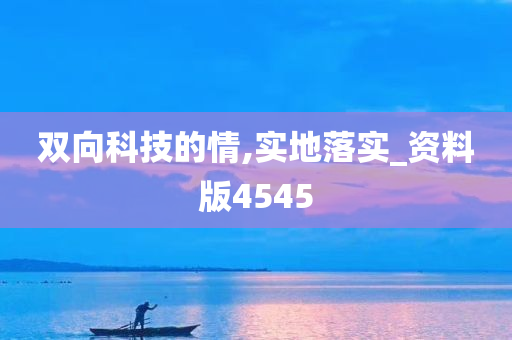 双向科技的情,实地落实_资料版4545