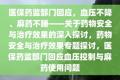 医保药监部门回应，血压不降、麻药不睡——关于药物安全与治疗效果的深入探讨，药物安全与治疗效果专题探讨，医保药监部门回应血压控制与麻药使用问题