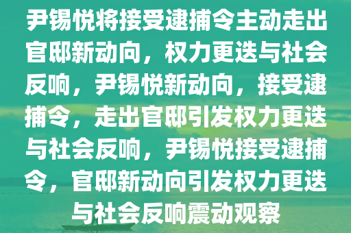 尹锡悦将接受逮捕令主动走出官邸新动向，权力更迭与社会反响，尹锡悦新动向，接受逮捕令，走出官邸引发权力更迭与社会反响，尹锡悦接受逮捕令，官邸新动向引发权力更迭与社会反响震动观察