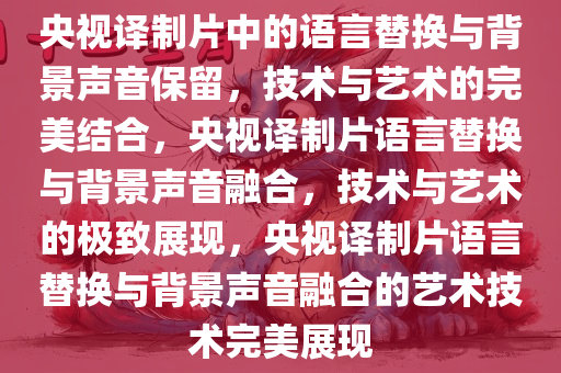 央视译制片中的语言替换与背景声音保留，技术与艺术的完美结合，央视译制片语言替换与背景声音融合，技术与艺术的极致展现，央视译制片语言替换与背景声音融合的艺术技术完美展现