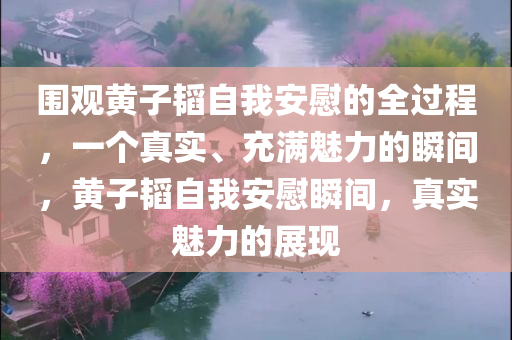 围观黄子韬自我安慰的全过程，一个真实、充满魅力的瞬间，黄子韬自我安慰瞬间，真实魅力的展现