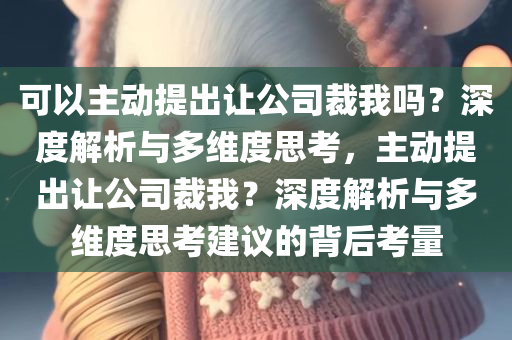 可以主动提出让公司裁我吗？深度解析与多维度思考，主动提出让公司裁我？深度解析与多维度思考建议的背后考量