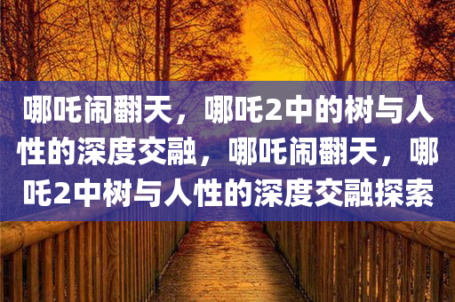 哪吒闹翻天，哪吒2中的树与人性的深度交融，哪吒闹翻天，哪吒2中树与人性的深度交融探索