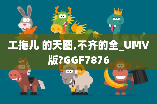 工拖儿 的天图,不齐的全_UMV版?GGF7876