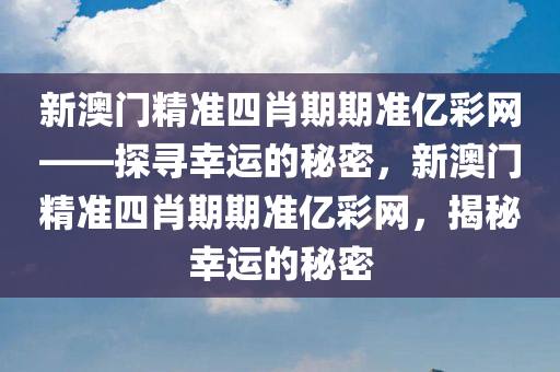 新澳门精准四肖期期准亿彩网——探寻幸运的秘密，新澳门精准四肖期期准亿彩网，揭秘幸运的秘密