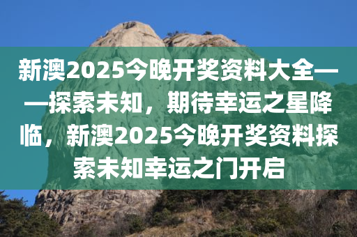 新澳2025今晚开奖资料大全——探索未知，期待幸运之星降临，新澳2025今晚开奖资料探索未知幸运之门开启