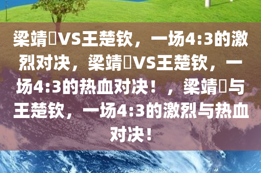 梁靖崑VS王楚钦，一场4:3的激烈对决，梁靖崑VS王楚钦，一场4:3的热血对决！，梁靖崑与王楚钦，一场4:3的激烈与热血对决！