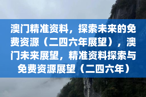 澳门精准资料，探索未来的免费资源（二四六年展望），澳门未来展望，精准资料探索与免费资源展望（二四六年）