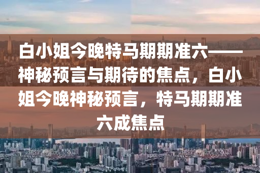 白小姐今晚特马期期准六——神秘预言与期待的焦点，白小姐今晚神秘预言，特马期期准六成焦点