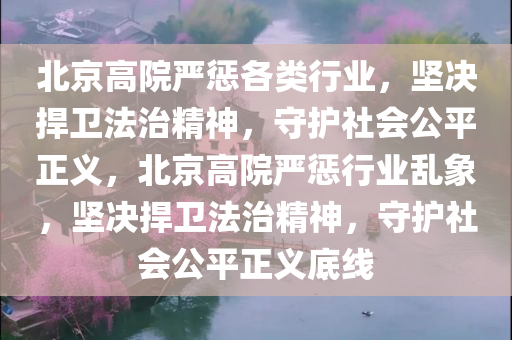 北京高院严惩各类行业，坚决捍卫法治精神，守护社会公平正义，北京高院严惩行业乱象，坚决捍卫法治精神，守护社会公平正义底线