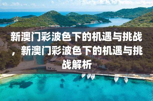 新澳门彩波色下的机遇与挑战，新澳门彩波色下的机遇与挑战解析