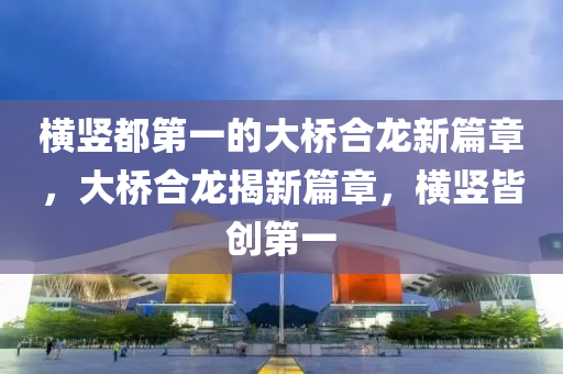 横竖都第一的大桥合龙新篇章，大桥合龙揭新篇章，横竖皆创第一