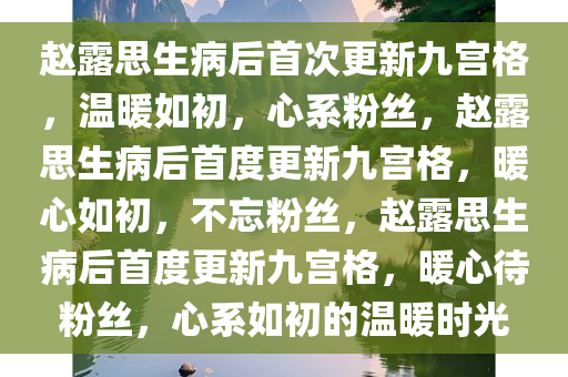 赵露思生病后首次更新九宫格，温暖如初，心系粉丝，赵露思生病后首度更新九宫格，暖心如初，不忘粉丝，赵露思生病后首度更新九宫格，暖心待粉丝，心系如初的温暖时光