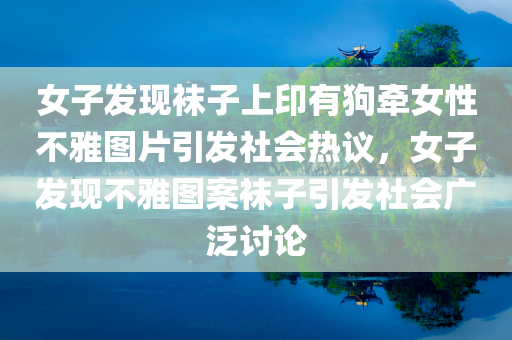 女子发现袜子上印有狗牵女性不雅图片引发社会热议，女子发现不雅图案袜子引发社会广泛讨论