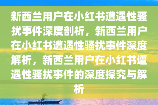 新西兰用户在小红书遭遇性骚扰事件深度剖析，新西兰用户在小红书遭遇性骚扰事件深度解析，新西兰用户在小红书遭遇性骚扰事件的深度探究与解析