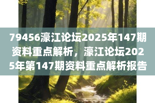 79456濠江论坛2025年147期资料重点解析，濠江论坛2025年第147期资料重点解析报告